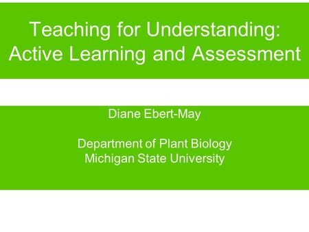 Teaching for Understanding: Active Learning and Assessment Diane Ebert-May Department of Plant Biology Michigan State University.