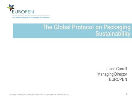 The Global Protocol on Packaging Sustainability European Food SCP Round Table Plenary, Brussels 8 December 2011 1 Julian Carroll Managing Director EUROPEN.