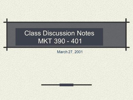 Class Discussion Notes MKT 390 - 401 March 27, 2001.