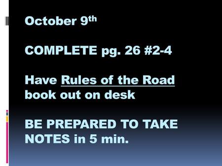 October 9 th COMPLETE pg. 26 #2-4 Have Rules of the Road book out on desk BE PREPARED TO TAKE NOTES in 5 min.