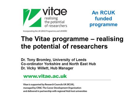 The Vitae programme – realising the potential of researchers Dr. Tony Bromley, University of Leeds Co-ordinator Yorkshire and North East Hub Dr. Vicky.