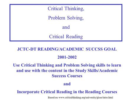 Critical Thinking, Problem Solving, and Critical Reading JCTC-DT READING/ACADEMIC SUCCSS GOAL 2001-2002 Use Critical Thinking and Problem Solving skills.