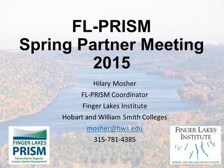 FL-PRISM Spring Partner Meeting 2015 Hilary Mosher FL-PRISM Coordinator Finger Lakes Institute Hobart and William Smith Colleges 315-781-4385.