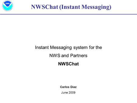 NWSChat (Instant Messaging) Instant Messaging system for the NWS and Partners NWSChat Carlos Diaz June 2009.