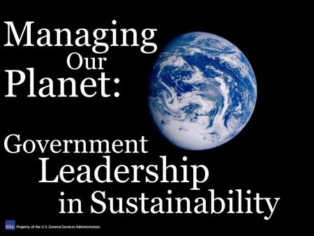 Managing Our Planet: Government Leadership in Sustainability Property of the U.S. General Services Administration.