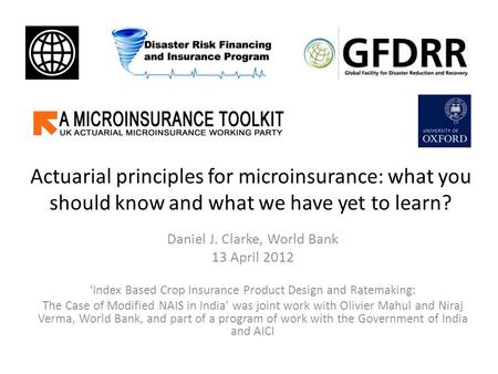 Actuarial principles for microinsurance: what you should know and what we have yet to learn? Daniel J. Clarke, World Bank 13 April 2012 ‘Index Based Crop.