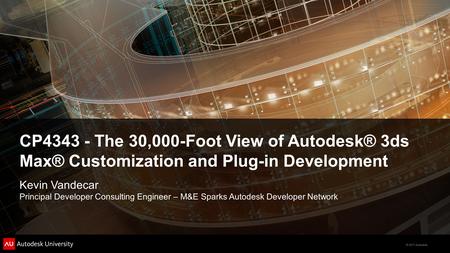 CP4343 - The 30,000-Foot View of Autodesk® 3ds Max® Customization and Plug-in Development Kevin Vandecar Principal Developer Consulting Engineer – M&E.