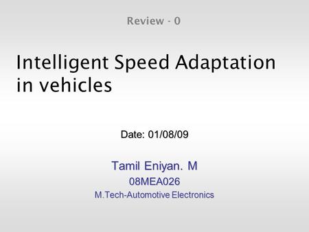 Intelligent Speed Adaptation in vehicles Date: 01/08/09 Tamil Eniyan. M 08MEA026 M.Tech-Automotive Electronics Review - 0.