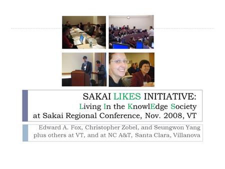 SAKAI LIKES INITIATIVE: Living In the KnowlEdge Society at Sakai Regional Conference, Nov. 2008, VT Edward A. Fox, Christopher Zobel, and Seungwon Yang.