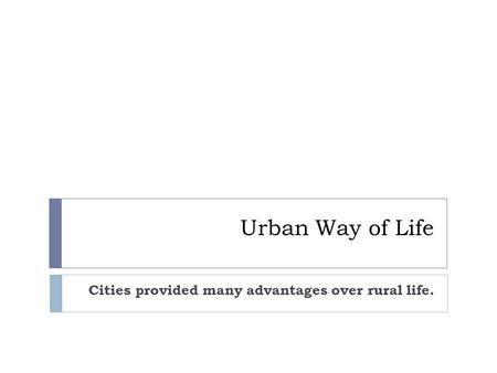 Urban Way of Life Cities provided many advantages over rural life.