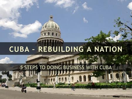 CUBA – REBUILDING A NATION 5 STEPS TO DOING BUSINESS WITH CUBA.