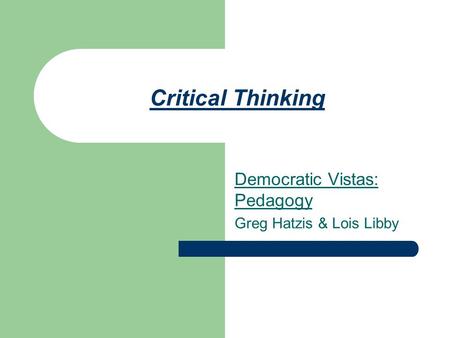 Critical Thinking Democratic Vistas: Pedagogy Greg Hatzis & Lois Libby.
