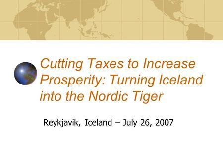 Cutting Taxes to Increase Prosperity: Turning Iceland into the Nordic Tiger Reykjavik, Iceland – July 26, 2007.