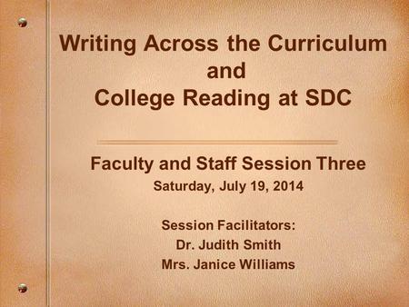 Writing Across the Curriculum and College Reading at SDC Faculty and Staff Session Three Saturday, July 19, 2014 Session Facilitators: Dr. Judith Smith.