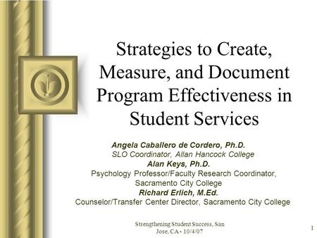 Strengthening Student Success, San Jose, CA - 10/4/07 1 Strategies to Create, Measure, and Document Program Effectiveness in Student Services Angela Caballero.
