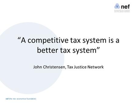 Nef (the new economics foundation) “A competitive tax system is a better tax system” John Christensen, Tax Justice Network.