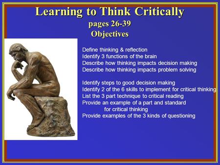 Learning to Think Critically pages 26-39 Objectives Define thinking & reflection Identify 3 functions of the brain Describe how thinking impacts decision.