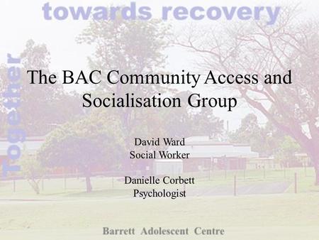 The BAC Community Access and Socialisation Group David Ward Social Worker Danielle Corbett Psychologist.