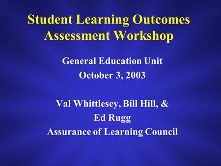Student Learning Outcomes Assessment Workshop General Education Unit October 3, 2003 Val Whittlesey, Bill Hill, & Ed Rugg Assurance of Learning Council.