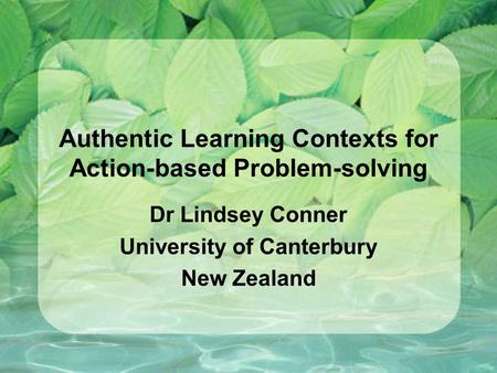 Authentic Learning Contexts for Action-based Problem-solving Dr Lindsey Conner University of Canterbury New Zealand.