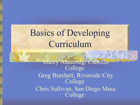 Basics of Developing Curriculum Marcy Alancraig, Cabrillo College Greg Burchett, Riverside City College Chris Sullivan, San Diego Mesa College.