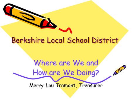 Berkshire Local School District Where are We and How are We Doing? Merry Lou Tramont, Treasurer.