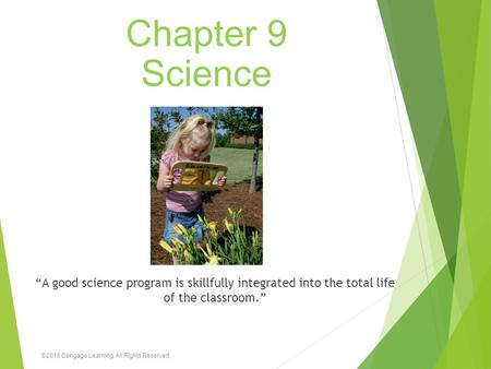 Chapter 9 Science “A good science program is skillfully integrated into the total life of the classroom.” ©2015 Cengage Learning. All Rights Reserved.