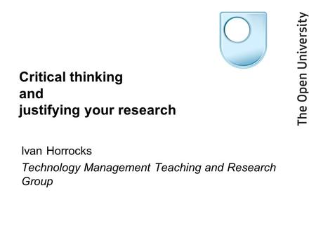 Critical thinking and justifying your research Ivan Horrocks Technology Management Teaching and Research Group.