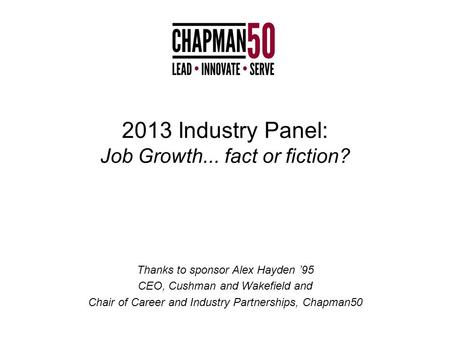 2013 Industry Panel: Job Growth... fact or fiction? Thanks to sponsor Alex Hayden ’95 CEO, Cushman and Wakefield and Chair of Career and Industry Partnerships,
