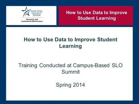 How to Use Data to Improve Student Learning Training Conducted at Campus-Based SLO Summit Spring 2014 How to Use Data to Improve Student Learning.