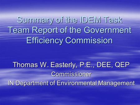 Summary of the IDEM Task Team Report of the Government Efficiency Commission Thomas W. Easterly, P.E., DEE, QEP Commissioner IN Department of Environmental.