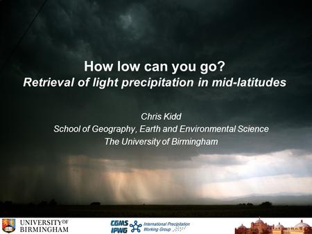How low can you go? Retrieval of light precipitation in mid-latitudes Chris Kidd School of Geography, Earth and Environmental Science The University of.