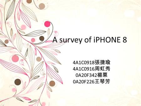 A survey of iPHONE 8 4A1C0918 張捷瑜 4A1C0916 周虹秀 0A20F342 楊粟 0A20F226 王琴芳.