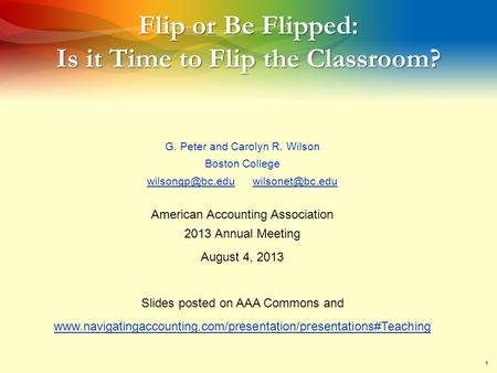 1 Flip or Be Flipped: Is it Time to Flip the Classroom? G. Peter and Carolyn R. Wilson Boston College