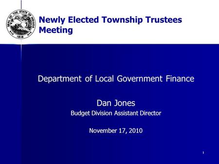 1 Newly Elected Township Trustees Meeting Department of Local Government Finance Dan Jones Budget Division Assistant Director November 17, 2010.
