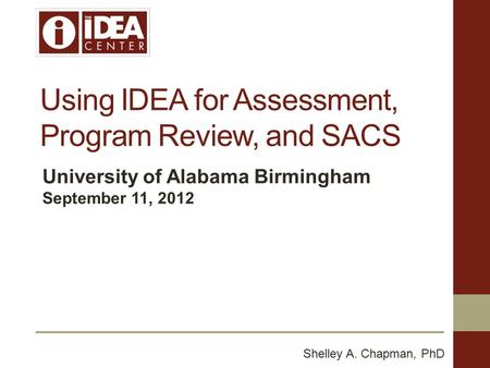 Using IDEA for Assessment, Program Review, and SACS University of Alabama Birmingham September 11, 2012 Shelley A. Chapman, PhD.