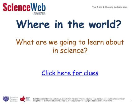 What are we going to learn about in science? Click here for clues Where in the world? © 2013 Education Services Australia Ltd, except where indicated otherwise.