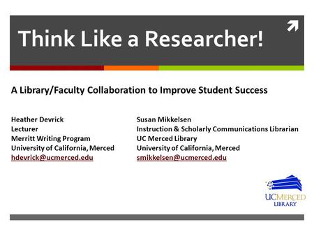  Think Like a Researcher! A Library/Faculty Collaboration to Improve Student Success Heather DevrickSusan Mikkelsen LecturerInstruction & Scholarly Communications.