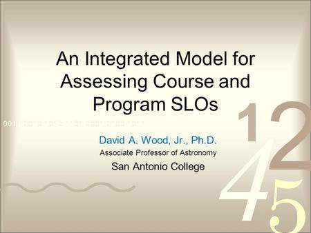 An Integrated Model for Assessing Course and Program SLOs David A. Wood, Jr., Ph.D. Associate Professor of Astronomy San Antonio College.