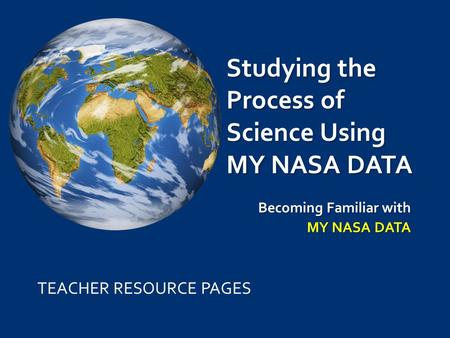 Studying the Process of Science Using MY NASA DATA Becoming Familiar with MY NASA DATA TEACHER RESOURCE PAGES.