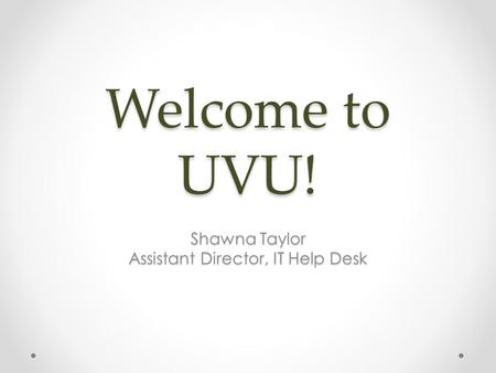 Welcome to UVU! Shawna Taylor Assistant Director, IT Help Desk.