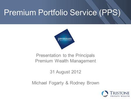 Premium Portfolio Service (PPS) Presentation to the Principals Premium Wealth Management 31 August 2012 Michael Fogarty & Rodney Brown.