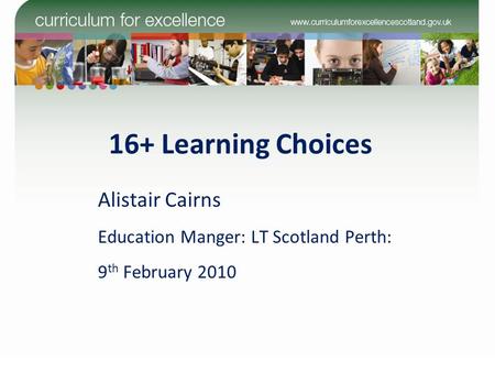 16+ Learning Choices Alistair Cairns Education Manger: LT Scotland Perth: 9 th February 2010.