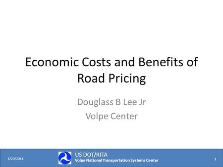 1/20/2011 US DOT/RITA Volpe National Transportation Systems Center 1 Economic Costs and Benefits of Road Pricing Douglass B Lee Jr Volpe Center.