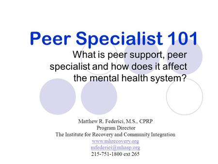 Peer Specialist 101 What is peer support, peer specialist and how does it affect the mental health system? Matthew R. Federici, M.S., CPRP Program Director.