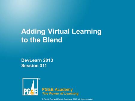 Adding Virtual Learning to the Blend DevLearn 2013 Session 311 PG&E Academy The Power of Learning © Pacific Gas and Electric Company. 2013. All rights.