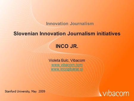 Slovenian Innovation Journalism initiatives INCO JR. Innovation Journalism Violeta Bulc, Vibacom www.vibacom.com www.incogibanje.si Stanford University,