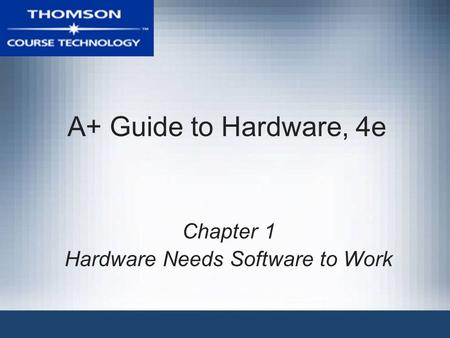 A+ Guide to Hardware, 4e Chapter 1 Hardware Needs Software to Work.