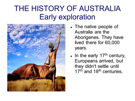 THE HISTORY OF AUSTRALIA Early exploration The native people of Australia are the Aborigenes. They have lived there for 60,000 years. In the early 17 th.