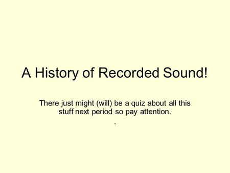 A History of Recorded Sound! There just might (will) be a quiz about all this stuff next period so pay attention..